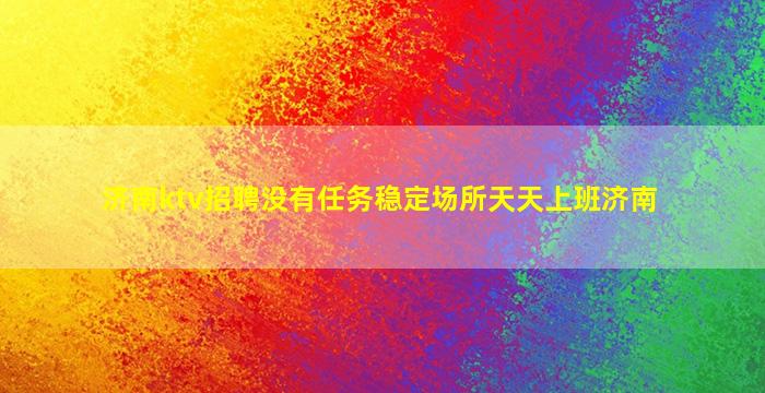 济南ktv招聘没有任务稳定场所天天上班济南